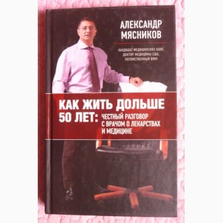 Как жить дольше 50 лет: честный разговор с врачом о лекарствах и медицине. А. Мясников