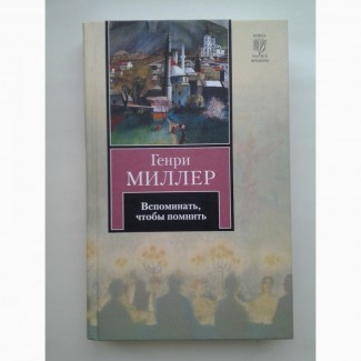 Генри Миллер. Вспоминать, чтобы помнить. Серия: Книга на все времена